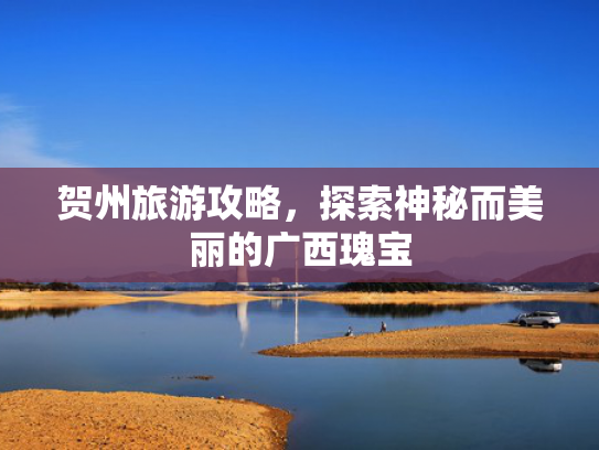 贺州旅游攻略,探索神秘而美丽的广西瑰宝 贺州旅游攻略,探索神秘而美丽的广西瑰宝