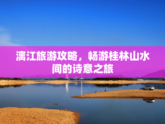 漓江旅游攻略，畅游桂林山水间的诗意之旅