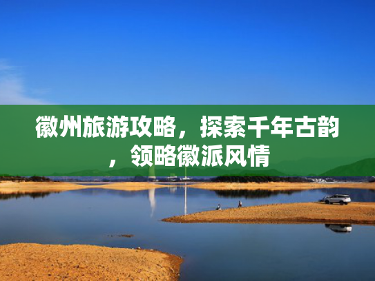 徽州旅游攻略，探索千年古韵，领略徽派风情
