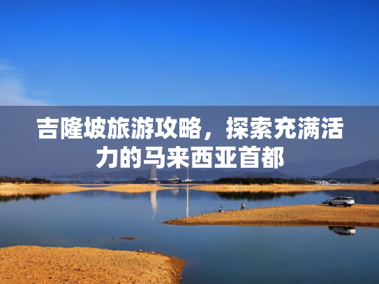 吉隆坡旅游攻略，探索充满活力的马来西亚首都