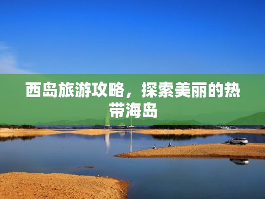 西岛旅游攻略,探索美丽的热带海岛 西岛旅游攻略,探索美丽的热带海岛
