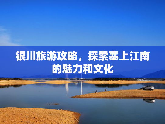 银川旅游攻略，探索塞上江南的魅力和文化