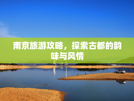 南京旅游攻略,探索古都的韵味与风情 南京旅游攻略,探索古都的韵味与风情