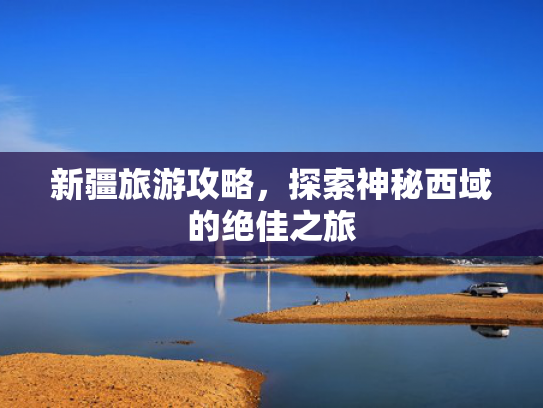 新疆旅游攻略，探索神秘西域的绝佳之旅