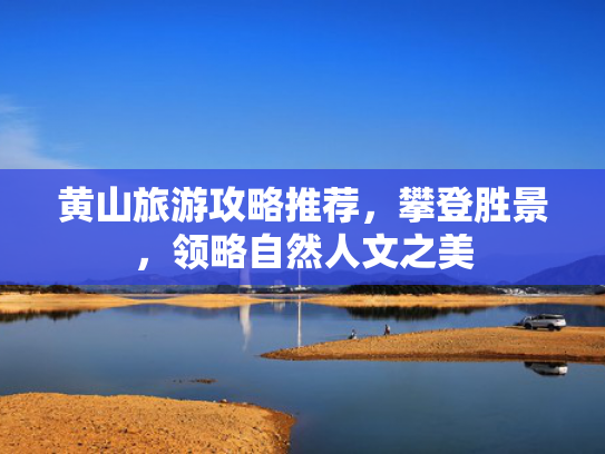 黄山旅游攻略推荐,攀登胜景,领略自然人文之美 黄山旅游攻略推荐,攀登胜景,领略自然人文之美