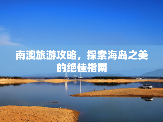 南澳旅游攻略，探索海岛之美的绝佳指南
