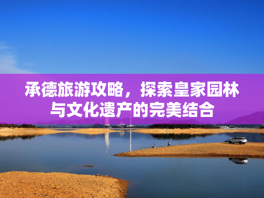 承德旅游攻略，探索皇家园林与文化遗产的完美结合