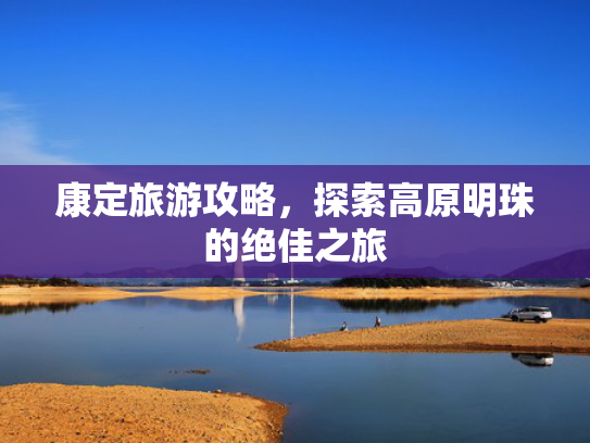 康定旅游攻略，探索高原明珠的绝佳之旅