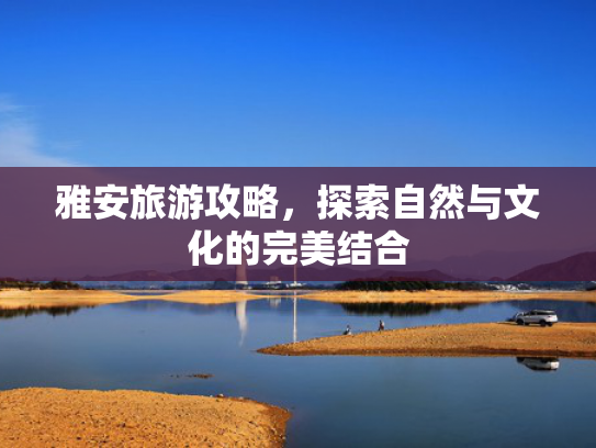 雅安旅游攻略，探索自然与文化的完美结合