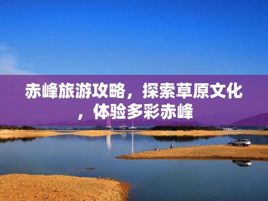 赤峰旅游攻略，探索草原文化，体验多彩赤峰