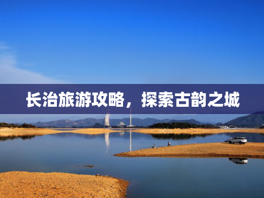 长治旅游攻略,探索古韵之城 长治旅游攻略,探索古韵之城