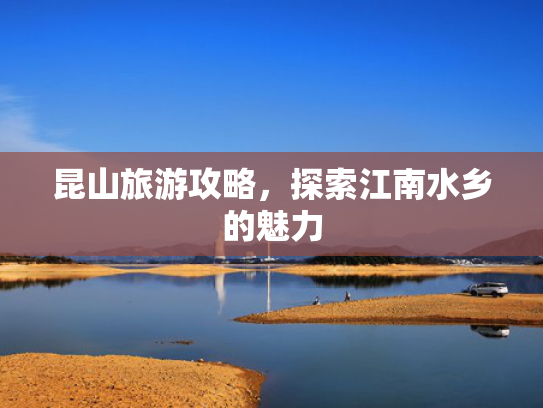 昆山旅游攻略，探索江南水乡的魅力