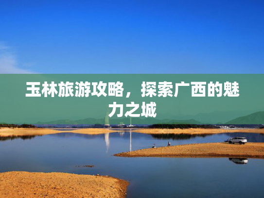 玉林旅游攻略，探索广西的魅力之城