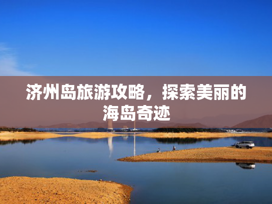 济州岛旅游攻略,探索美丽的海岛奇迹 济州岛旅游攻略,探索美丽的海岛奇迹
