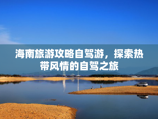 海南旅游攻略自驾游，探索热带风情的自驾之旅