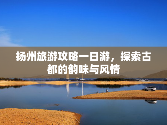扬州旅游攻略一日游，探索古都的韵味与风情
