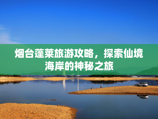 烟台蓬莱旅游攻略，探索仙境海岸的神秘之旅