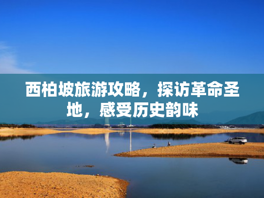 西柏坡旅游攻略，探访革命圣地，感受历史韵味