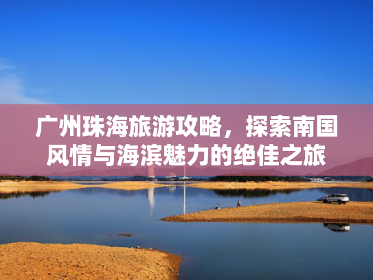 广州珠海旅游攻略，探索南国风情与海滨魅力的绝佳之旅