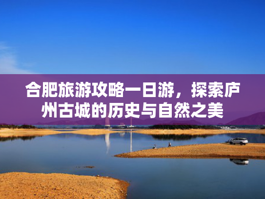 合肥旅游攻略一日游，探索庐州古城的历史与自然之美