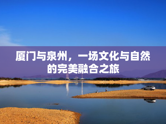 厦门与泉州，一场文化与自然的完美融合之旅
