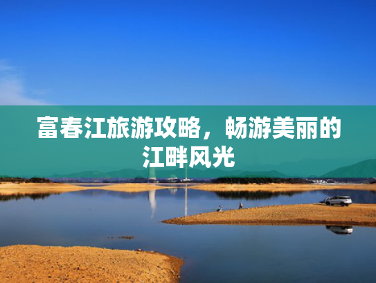 富春江旅游攻略，畅游美丽的江畔风光