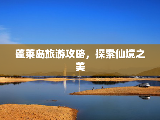 蓬莱岛旅游攻略，探索仙境之美