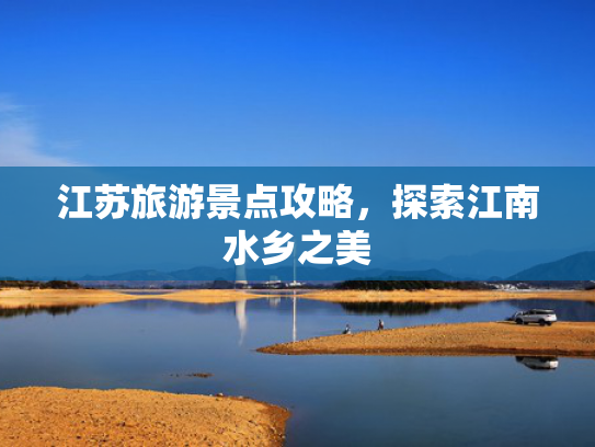 江苏旅游景点攻略,探索江南水乡之美 江苏旅游景点攻略,探索江南水乡之美