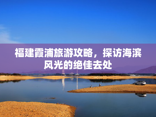 福建霞浦旅游攻略,探访海滨风光的绝佳去处 福建霞浦旅游攻略,探访海滨风光的绝佳去处