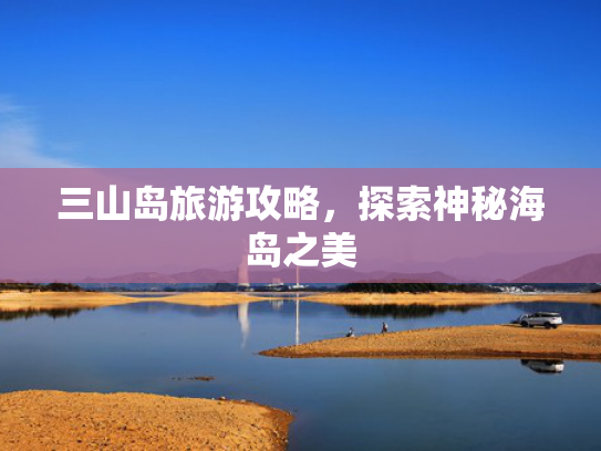 三山岛旅游攻略，探索神秘海岛之美