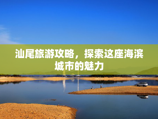 汕尾旅游攻略，探索这座海滨城市的魅力