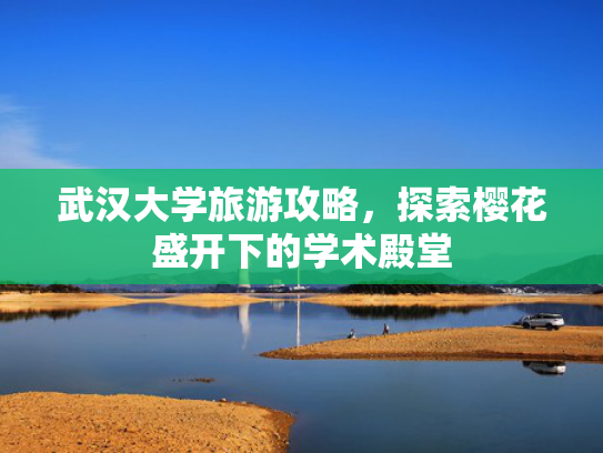 武汉大学旅游攻略，探索樱花盛开下的学术殿堂