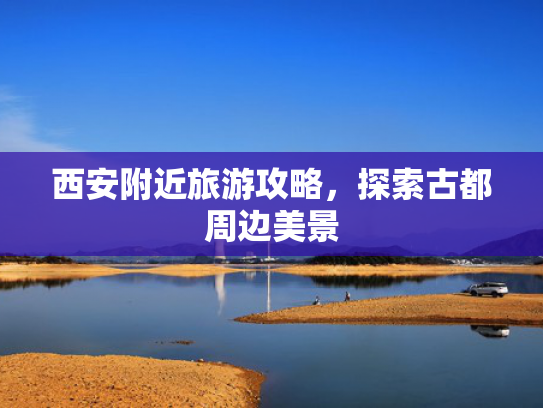 西安附近旅游攻略，探索古都周边美景