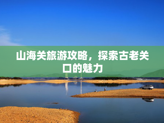 山海关旅游攻略，探索古老关口的魅力