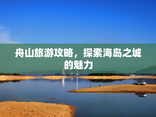 舟山旅游攻略,探索海岛之城的魅力 舟山旅游攻略,探索海岛之城的魅力