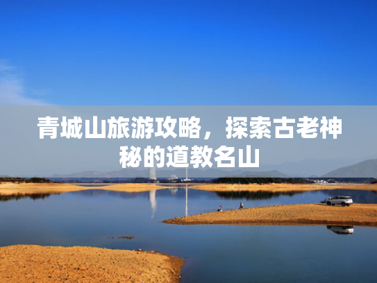 青城山旅游攻略，探索古老神秘的道教名山