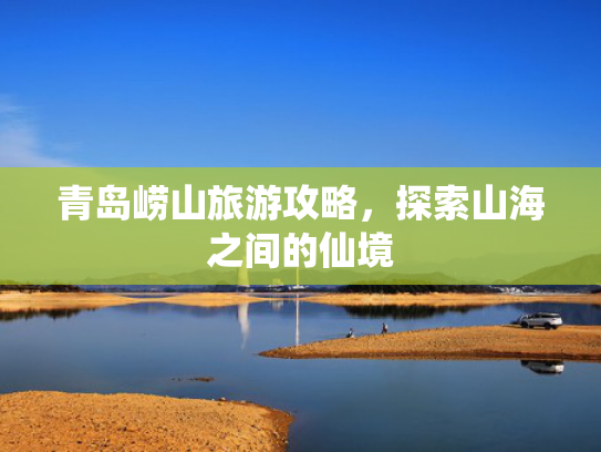 青岛崂山旅游攻略，探索山海之间的仙境