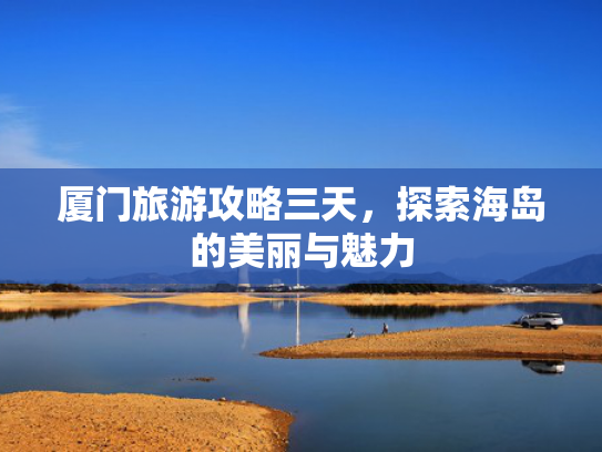 厦门旅游攻略三天，探索海岛的美丽与魅力