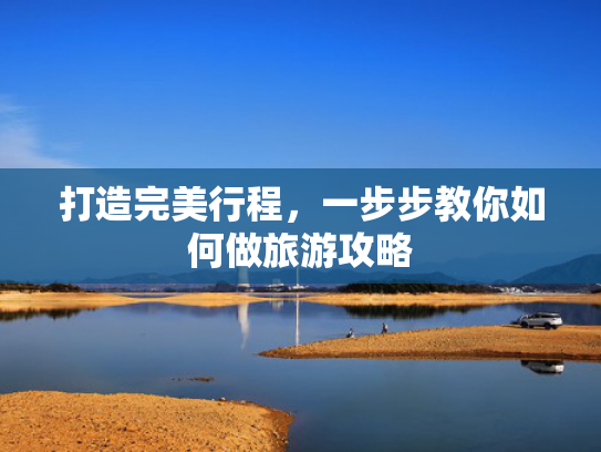 打造完美行程，一步步教你如何做旅游攻略