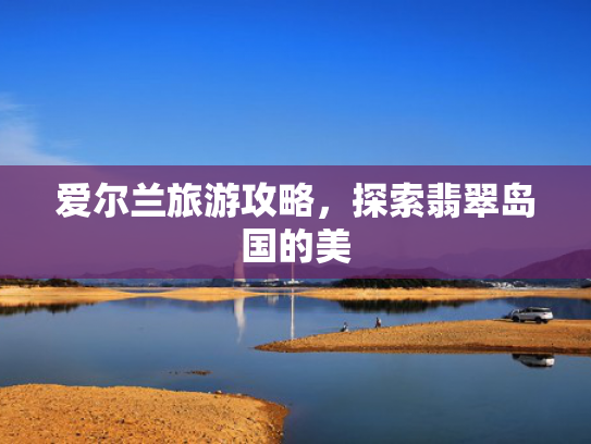 爱尔兰旅游攻略,探索翡翠岛国的美 爱尔兰旅游攻略,探索翡翠岛国的美