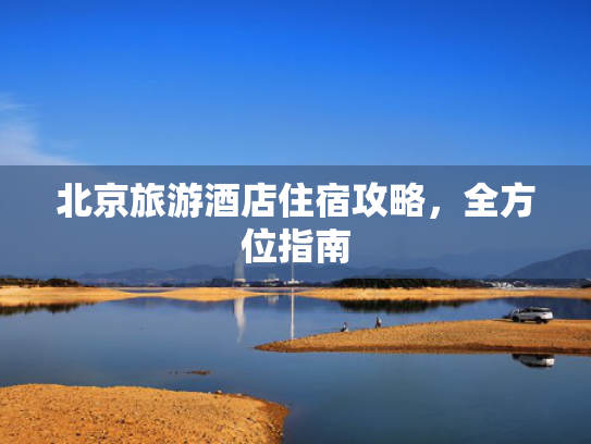 北京旅游酒店住宿攻略,全方位指南 北京旅游酒店住宿攻略,全方位指南