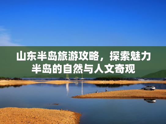 山东半岛旅游攻略，探索魅力半岛的自然与人文奇观