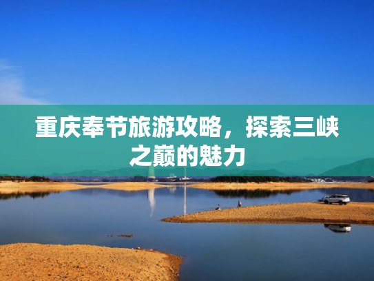 重庆奉节旅游攻略，探索三峡之巅的魅力