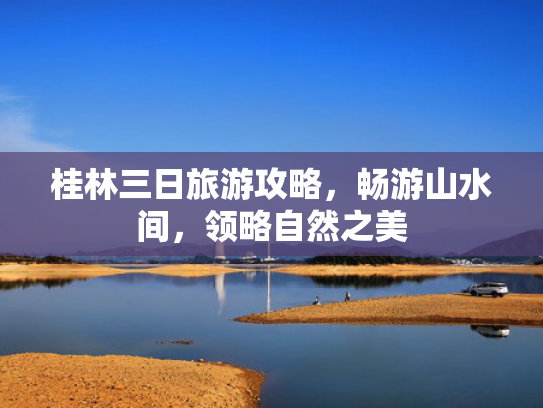 桂林三日旅游攻略，畅游山水间，领略自然之美