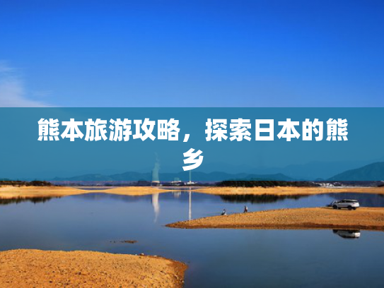 熊本旅游攻略,探索日本的熊乡 熊本旅游攻略,探索日本的熊乡