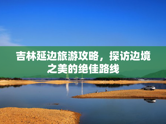 吉林延边旅游攻略，探访边境之美的绝佳路线