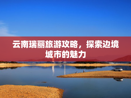 云南瑞丽旅游攻略，探索边境城市的魅力