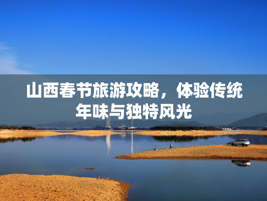 山西春节旅游攻略，体验传统年味与独特风光