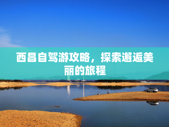 西昌自驾游攻略，探索邂逅美丽的旅程