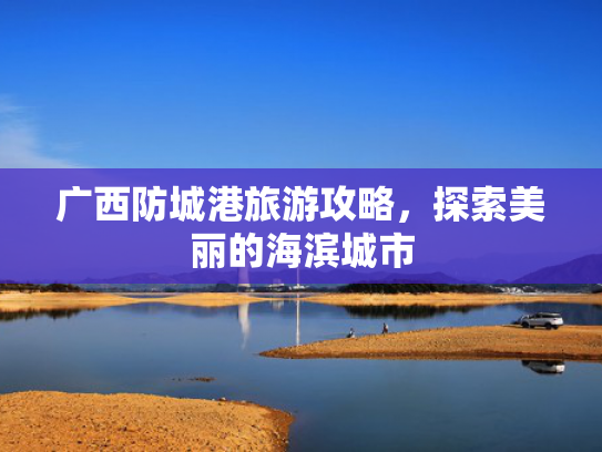 广西防城港旅游攻略，探索美丽的海滨城市